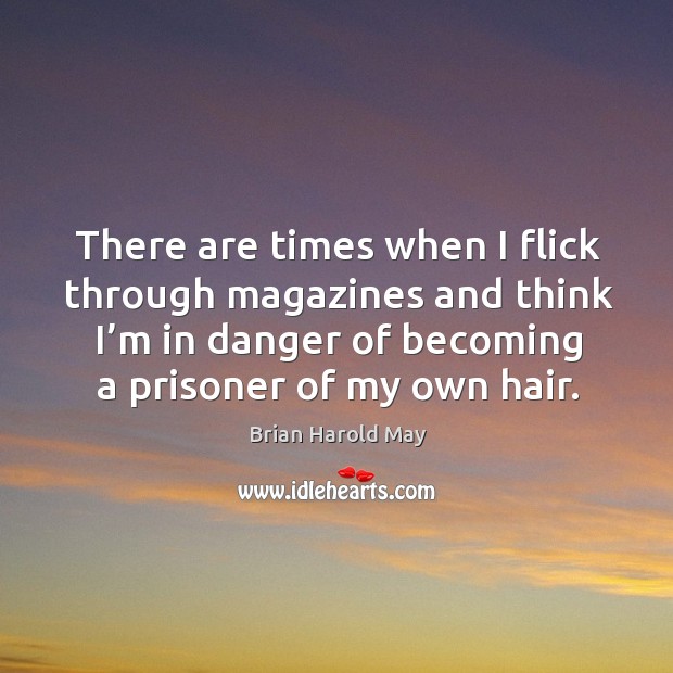 There are times when I flick through magazines and think I’m in danger of becoming a prisoner of my own hair. Brian Harold May Picture Quote