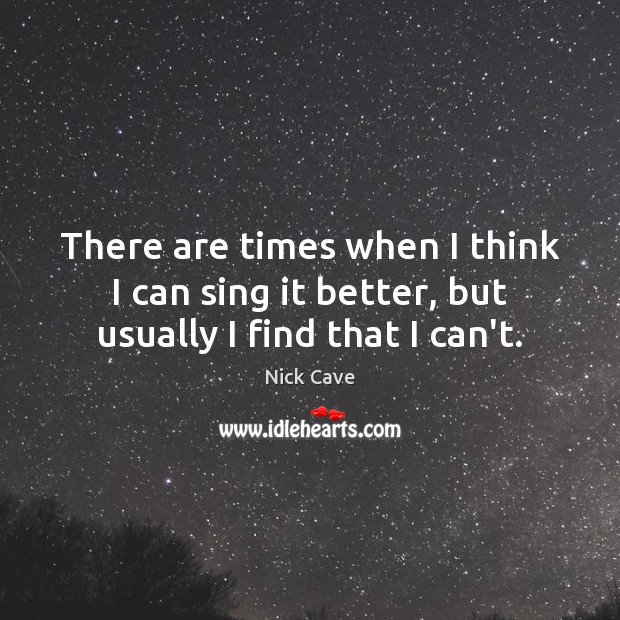 There are times when I think I can sing it better, but usually I find that I can’t. Image