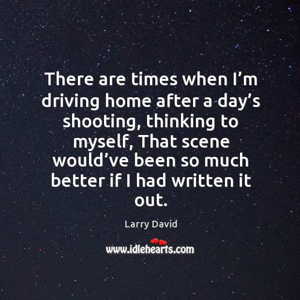 There are times when I’m driving home after a day’s shooting, thinking to myself Larry David Picture Quote