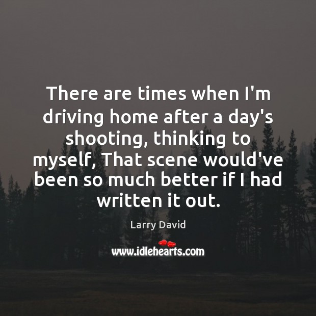 There are times when I’m driving home after a day’s shooting, thinking Larry David Picture Quote