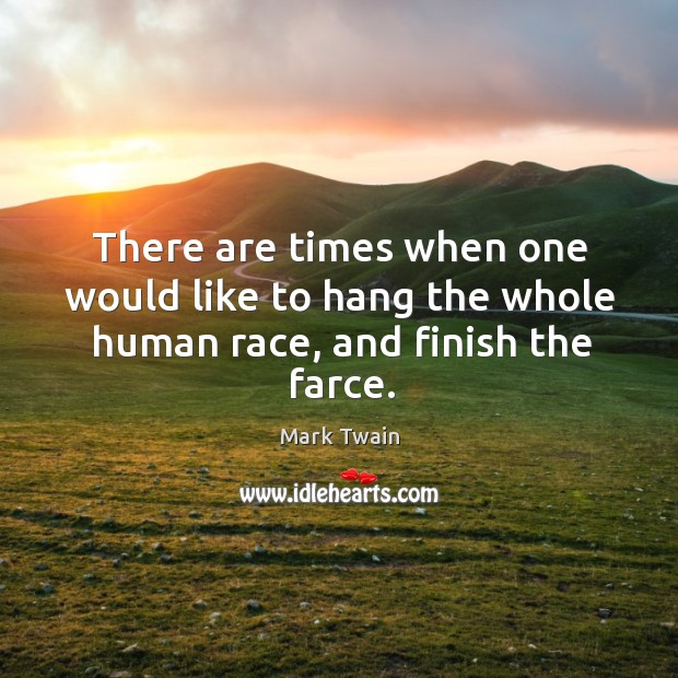 There are times when one would like to hang the whole human race, and finish the farce. Mark Twain Picture Quote