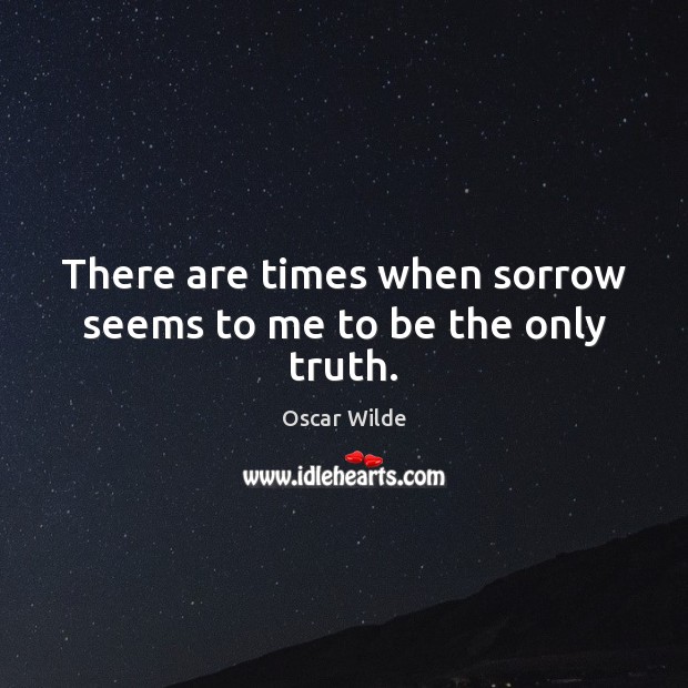 There are times when sorrow seems to me to be the only truth. Oscar Wilde Picture Quote