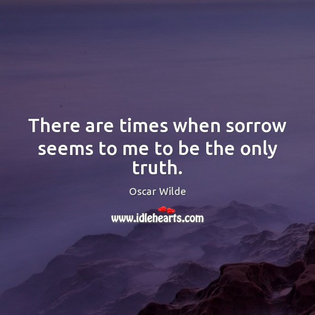 There are times when sorrow seems to me to be the only truth. Image
