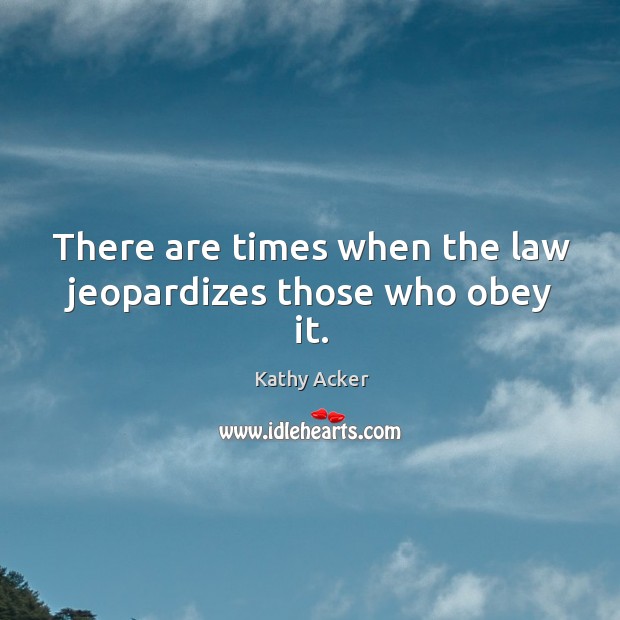 There are times when the law jeopardizes those who obey it. Kathy Acker Picture Quote