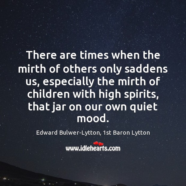 There are times when the mirth of others only saddens us, especially Edward Bulwer-Lytton, 1st Baron Lytton Picture Quote