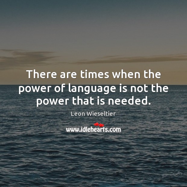 There are times when the power of language is not the power that is needed. Leon Wieseltier Picture Quote