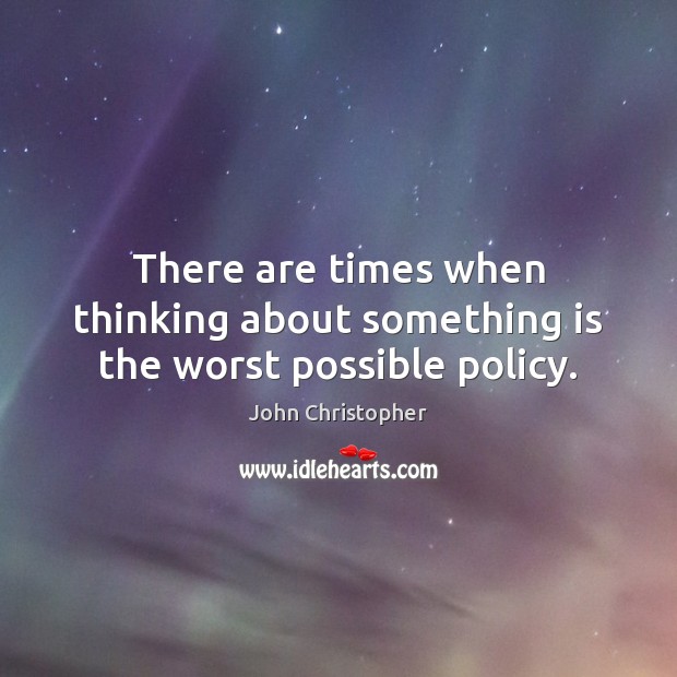 There are times when thinking about something is the worst possible policy. John Christopher Picture Quote