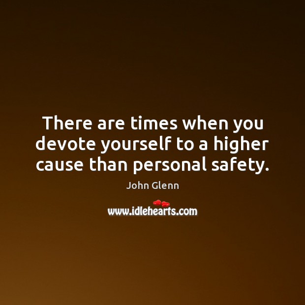 There are times when you devote yourself to a higher cause than personal safety. John Glenn Picture Quote