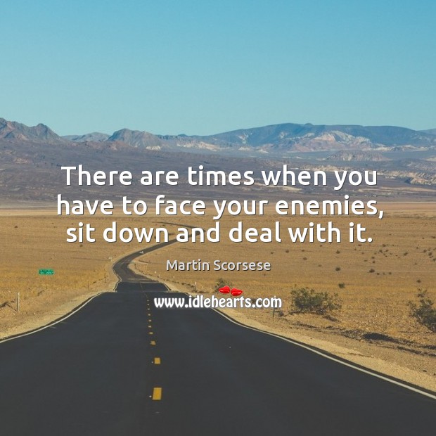 There are times when you have to face your enemies, sit down and deal with it. Martin Scorsese Picture Quote