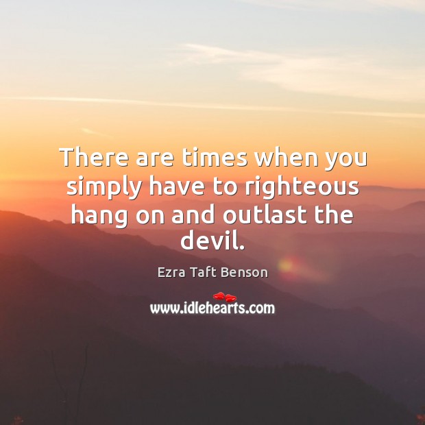 There are times when you simply have to righteous hang on and outlast the devil. Ezra Taft Benson Picture Quote