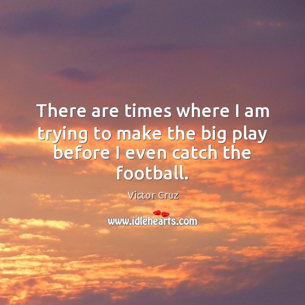 There are times where I am trying to make the big play before I even catch the football. Victor Cruz Picture Quote