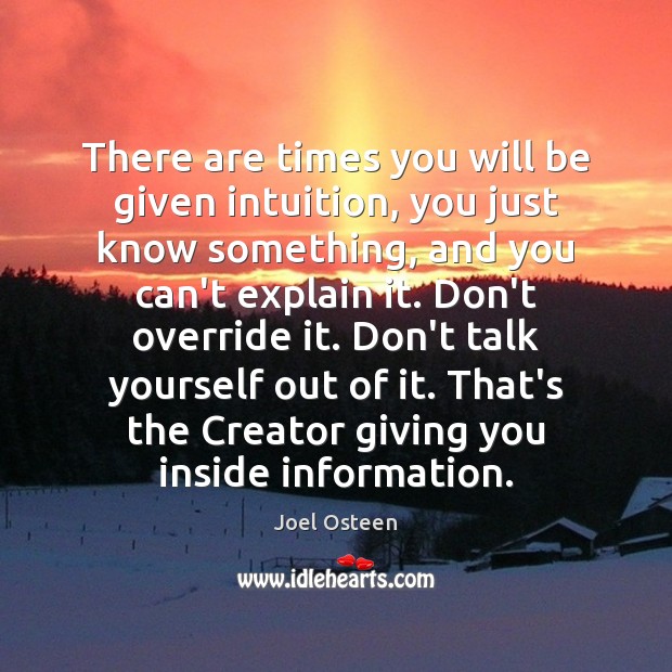 There are times you will be given intuition, you just know something, Joel Osteen Picture Quote