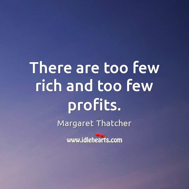 There are too few rich and too few profits. Margaret Thatcher Picture Quote