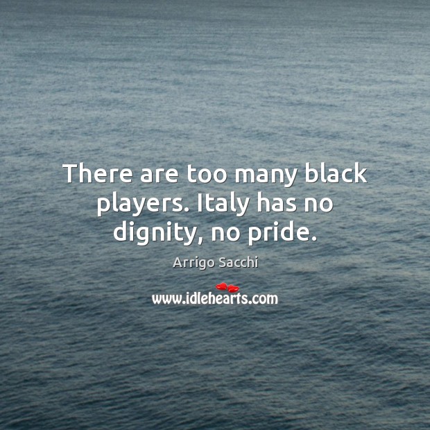 There are too many black players. Italy has no dignity, no pride. Arrigo Sacchi Picture Quote