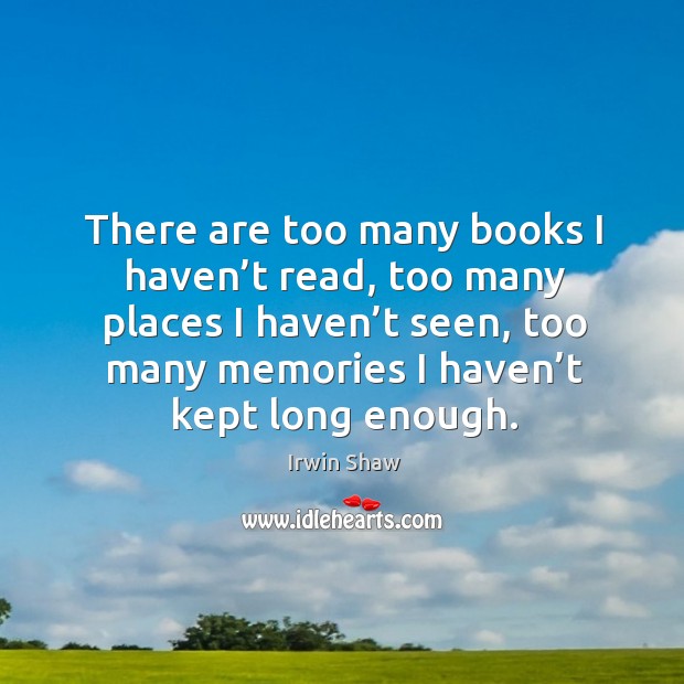 There are too many books I haven’t read, too many places I haven’t seen Irwin Shaw Picture Quote