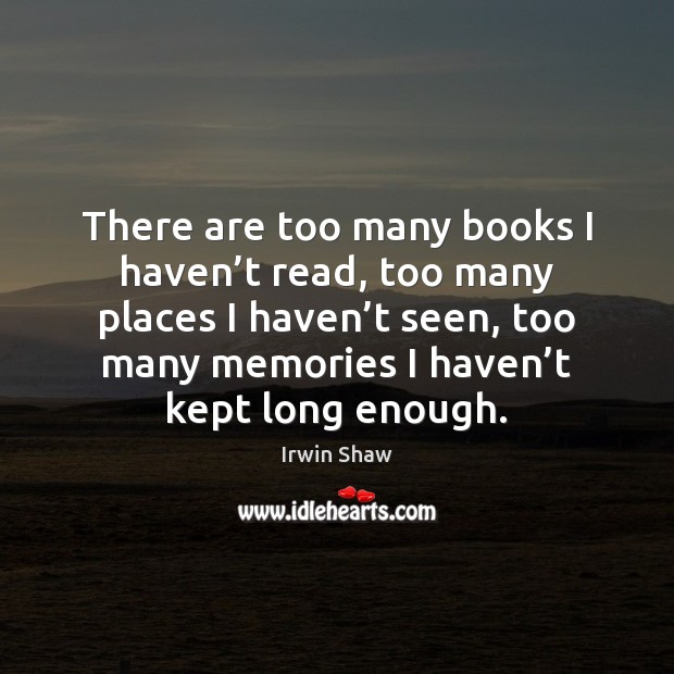 There are too many books I haven’t read, too many places Image