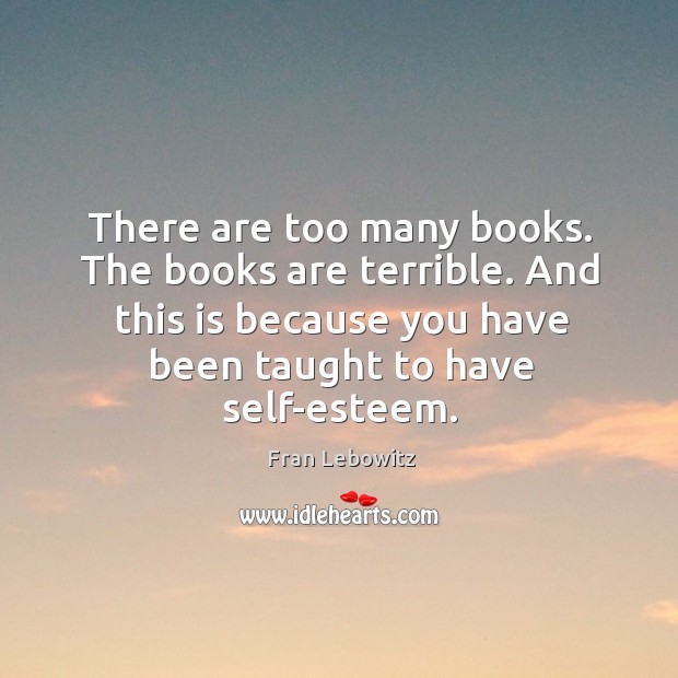 There are too many books. The books are terrible. And this is Fran Lebowitz Picture Quote