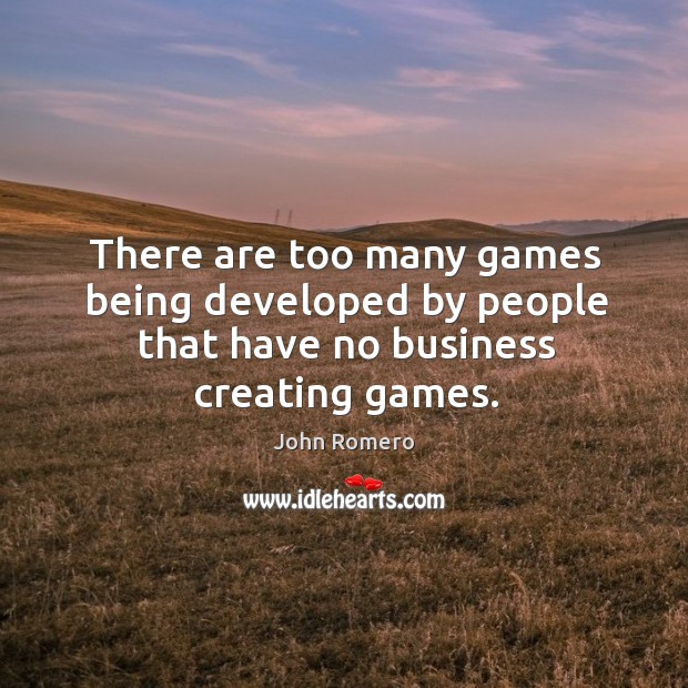 There are too many games being developed by people that have no business creating games. John Romero Picture Quote