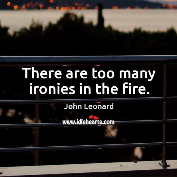 There are too many ironies in the fire. John Leonard Picture Quote