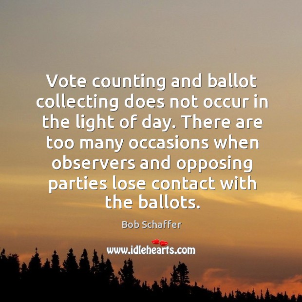 There are too many occasions when observers and opposing parties lose contact with the ballots. Bob Schaffer Picture Quote