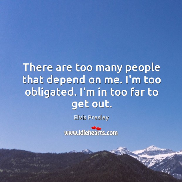There are too many people that depend on me. I’m too obligated. I’m in too far to get out. Image