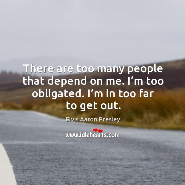 There are too many people that depend on me. I’m too obligated. I’m in too far to get out. Image