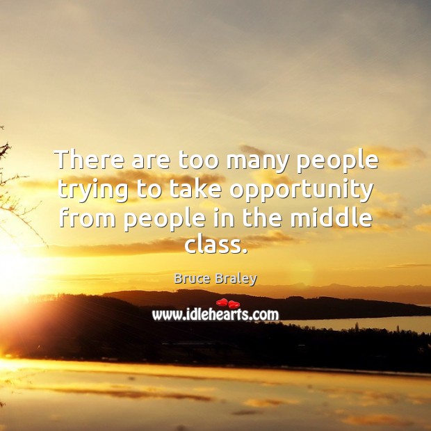 There are too many people trying to take opportunity from people in the middle class. Bruce Braley Picture Quote