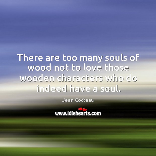 There are too many souls of wood not to love those wooden characters who do indeed have a soul. Jean Cocteau Picture Quote