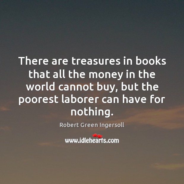 There are treasures in books that all the money in the world Robert Green Ingersoll Picture Quote