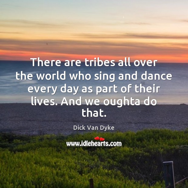 There are tribes all over the world who sing and dance every Dick Van Dyke Picture Quote