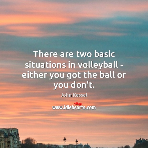 There are two basic situations in volleyball – either you got the ball or you don’t. John Kessel Picture Quote