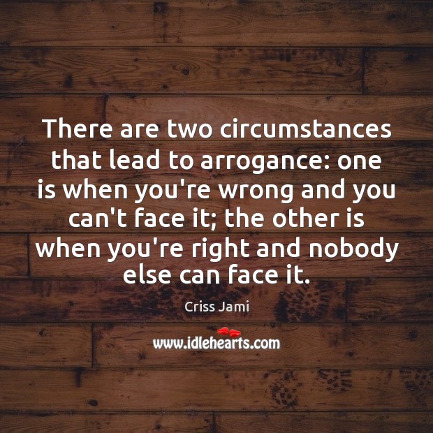 There are two circumstances that lead to arrogance: one is when you’re Image