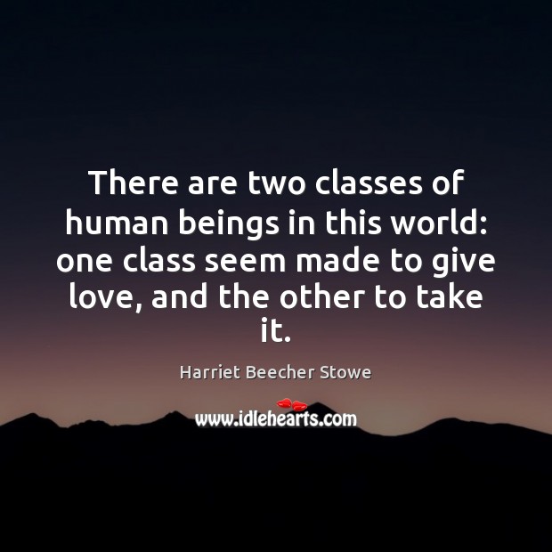 There are two classes of human beings in this world: one class Harriet Beecher Stowe Picture Quote