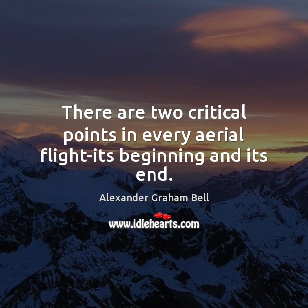 There are two critical points in every aerial flight-its beginning and its end. Alexander Graham Bell Picture Quote