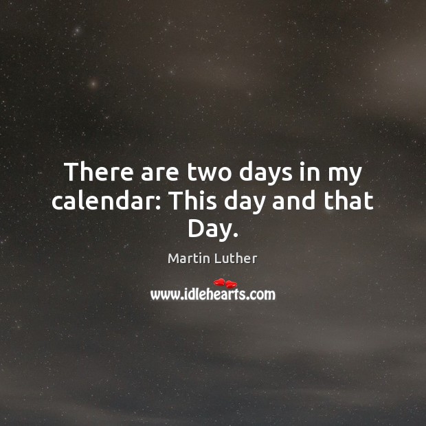 There are two days in my calendar: This day and that Day. Martin Luther Picture Quote