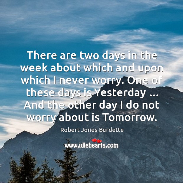 There are two days in the week about which and upon which I never worry. Robert Jones Burdette Picture Quote
