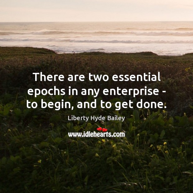 There are two essential epochs in any enterprise – to begin, and to get done. Liberty Hyde Bailey Picture Quote