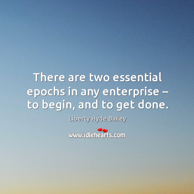 There are two essential epochs in any enterprise – to begin, and to get done. Liberty Hyde Bailey Picture Quote