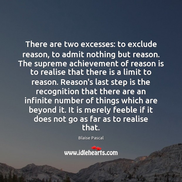There are two excesses: to exclude reason, to admit nothing but reason. Blaise Pascal Picture Quote