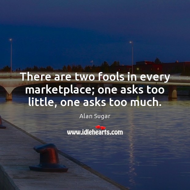 There are two fools in every marketplace; one asks too little, one asks too much. Image