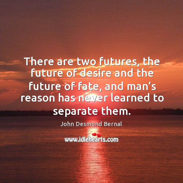 There are two futures, the future of desire and the future of fate, and man’s reason has never learned to separate them. John Desmond Bernal Picture Quote