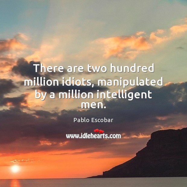 There are two hundred million idiots, manipulated by a million intelligent men. Pablo Escobar Picture Quote
