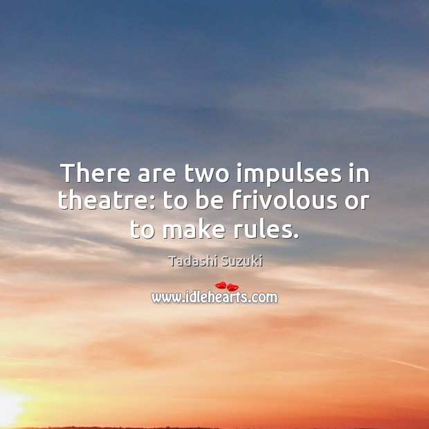 There are two impulses in theatre: to be frivolous or to make rules. Tadashi Suzuki Picture Quote