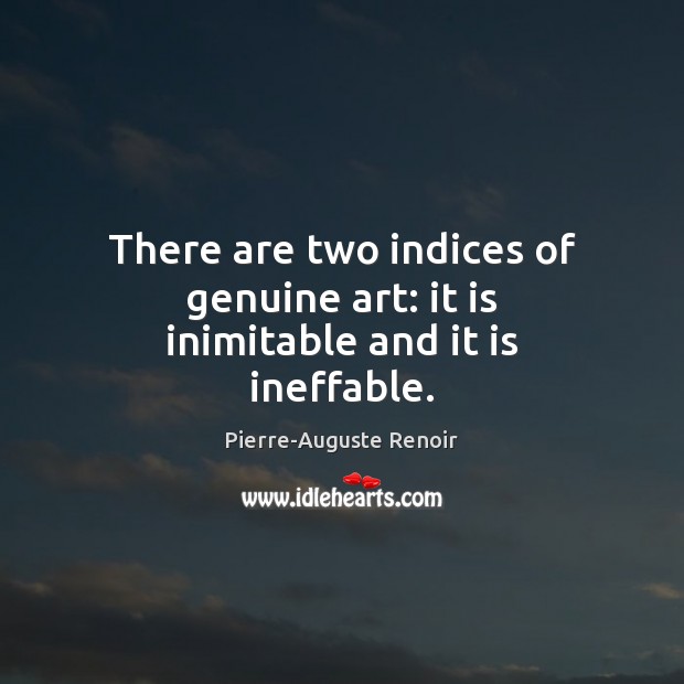 There are two indices of genuine art: it is inimitable and it is ineffable. Pierre-Auguste Renoir Picture Quote