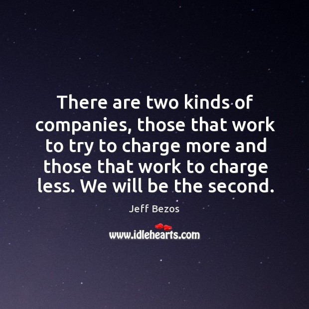 There are two kinds of companies, those that work to try to charge more and those that work to charge less. Jeff Bezos Picture Quote