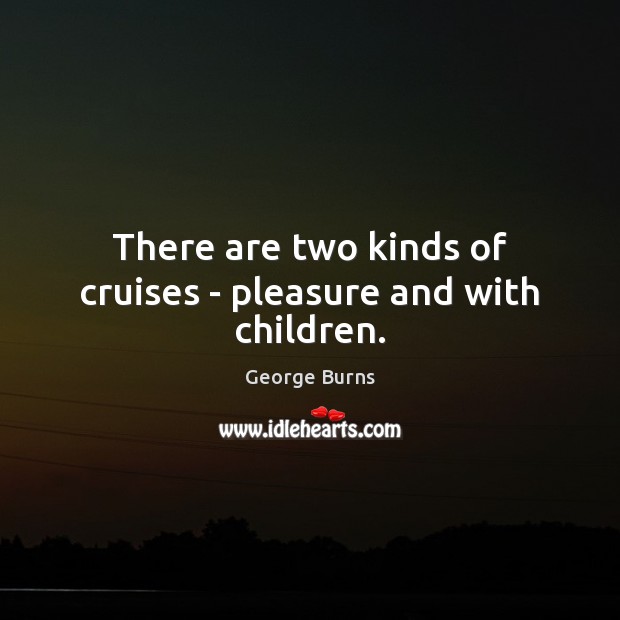 There are two kinds of cruises – pleasure and with children. George Burns Picture Quote