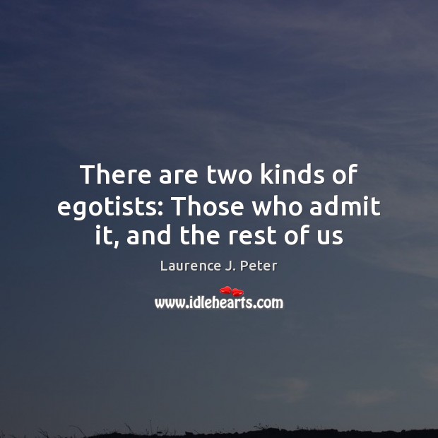 There are two kinds of egotists: Those who admit it, and the rest of us Image