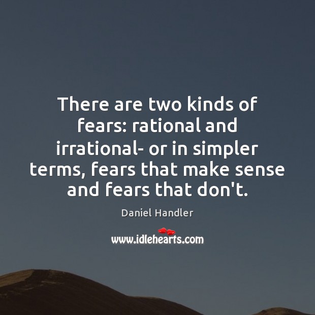 There are two kinds of fears: rational and irrational- or in simpler Daniel Handler Picture Quote