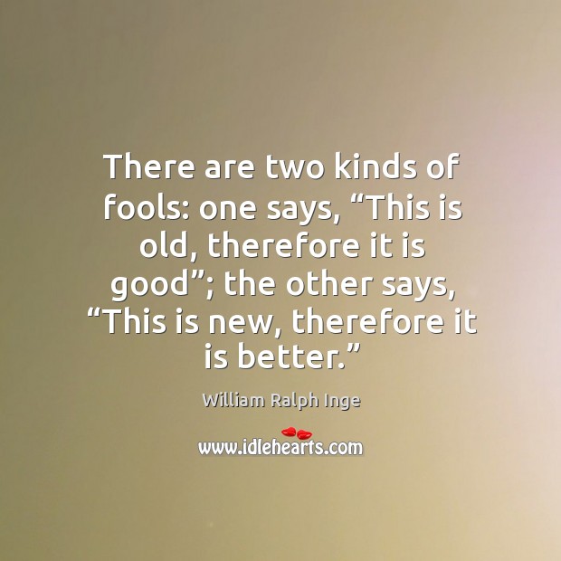 There are two kinds of fools: one says, “this is old, therefore it is good”; the other says William Ralph Inge Picture Quote