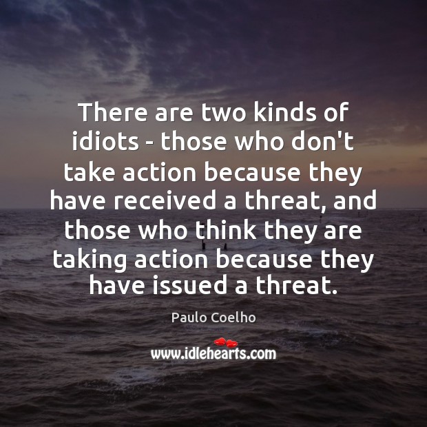 There are two kinds of idiots – those who don’t take action 